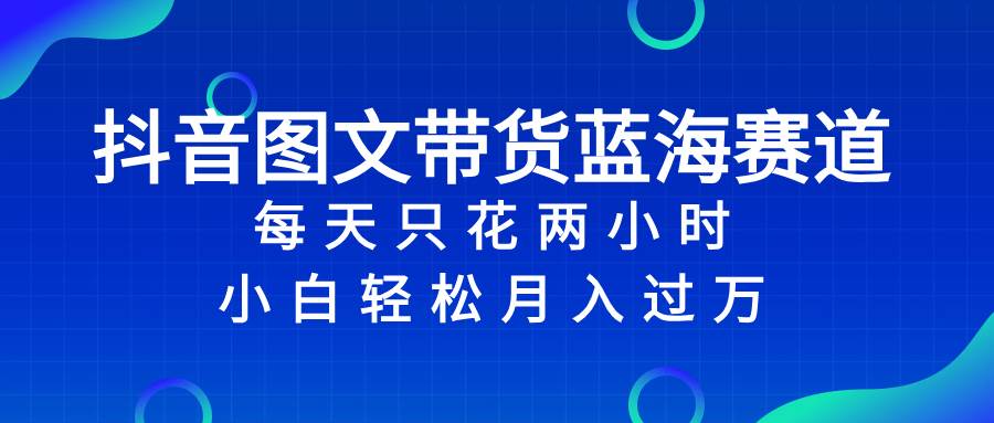 抖音图文带货蓝海赛道，每天只花2小时，小白轻松过万小鳄启创-网创项目资源站-副业项目-创业项目-搞钱项目小鳄启创