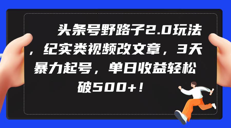 头条号野路子2.0玩法，纪实类视频改文章，3天暴力起号，单日收益轻松破500+小鳄启创-网创项目资源站-副业项目-创业项目-搞钱项目小鳄启创