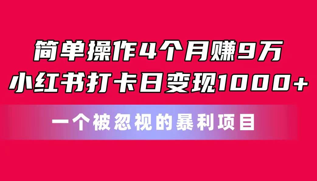 简单操作4个月赚9万！小红书打卡日变现1000+！一个被忽视的暴力项目小鳄启创-网创项目资源站-副业项目-创业项目-搞钱项目小鳄启创