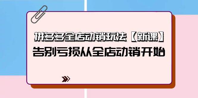 拼多多全店动销玩法【新课】，告别亏损从全店动销开始（4节视频课）小鳄启创-网创项目资源站-副业项目-创业项目-搞钱项目小鳄启创
