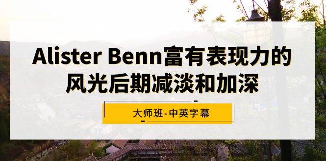 Alister Benn富有表现力的风光后期减淡和加深大师班-中英字幕小鳄启创-网创项目资源站-副业项目-创业项目-搞钱项目小鳄启创