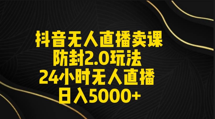 抖音无人直播卖课防封2.0玩法 打造日不落直播间 日入5000+附直播素材+音频小鳄启创-网创项目资源站-副业项目-创业项目-搞钱项目小鳄启创