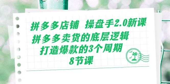 拼多多店铺 操盘手2.0新课，拼多多卖货的底层逻辑，打造爆款的3个周期-8节小鳄启创-网创项目资源站-副业项目-创业项目-搞钱项目小鳄启创
