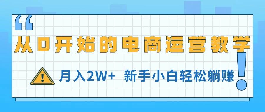 从0开始的电商运营教学，月入2W+，新手小白轻松躺赚小鳄启创-网创项目资源站-副业项目-创业项目-搞钱项目小鳄启创