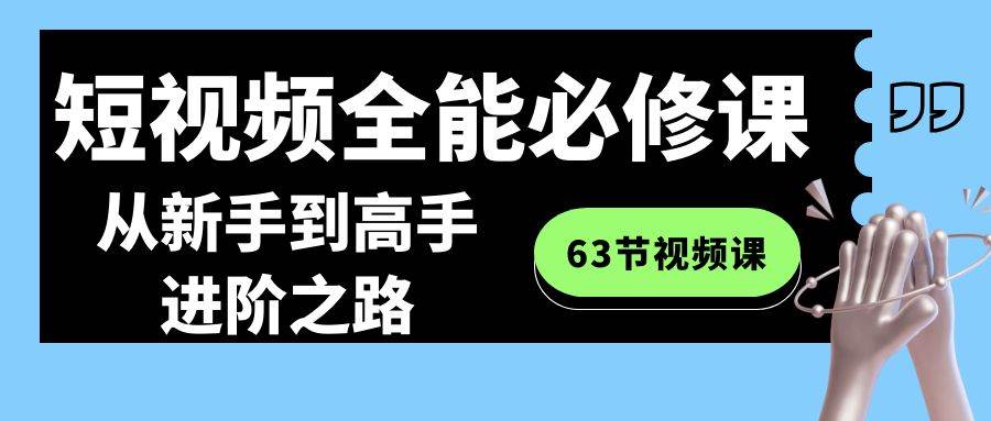 短视频-全能必修课程：从新手到高手进阶之路（63节视频课）小鳄启创-网创项目资源站-副业项目-创业项目-搞钱项目小鳄启创
