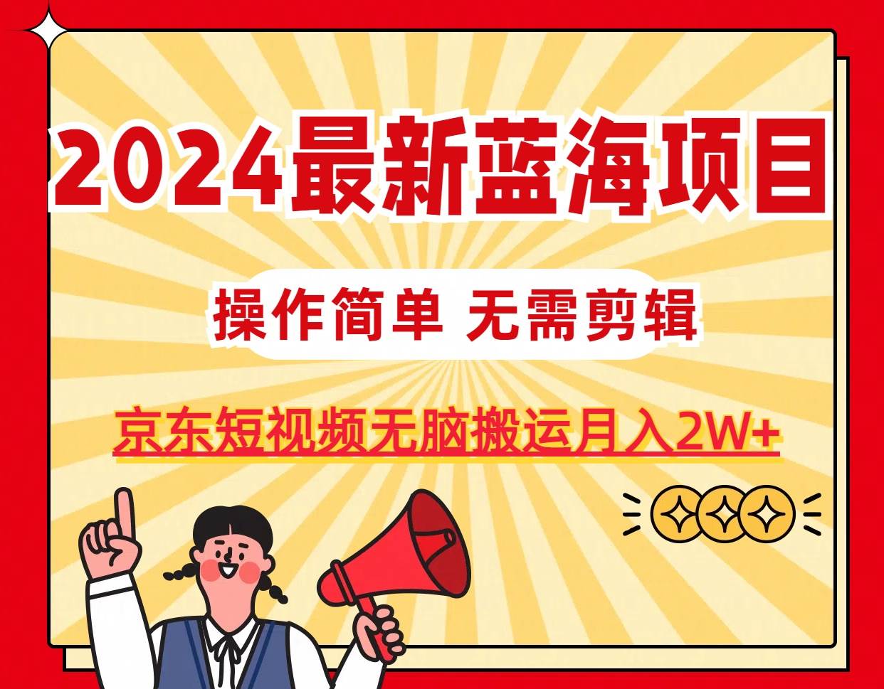 2024最新蓝海项目，无需剪辑，京东图文短视频无脑搬运月入2W+小鳄启创-网创项目资源站-副业项目-创业项目-搞钱项目小鳄启创