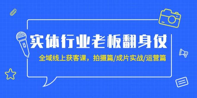 实体行业老板翻身仗：全域-线上获客课，拍摄篇/成片实战/运营篇（20节课）小鳄启创-网创项目资源站-副业项目-创业项目-搞钱项目小鳄启创