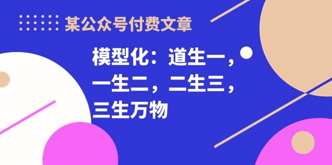 某付费文章《模型化：道生一，一生二，二生三，三生万物！》小鳄启创-网创项目资源站-副业项目-创业项目-搞钱项目小鳄启创