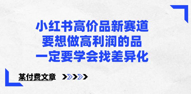 小红书高价品新赛道，要想做高利润的品，一定要学会找差异化【某付费文章】小鳄启创-网创项目资源站-副业项目-创业项目-搞钱项目小鳄启创