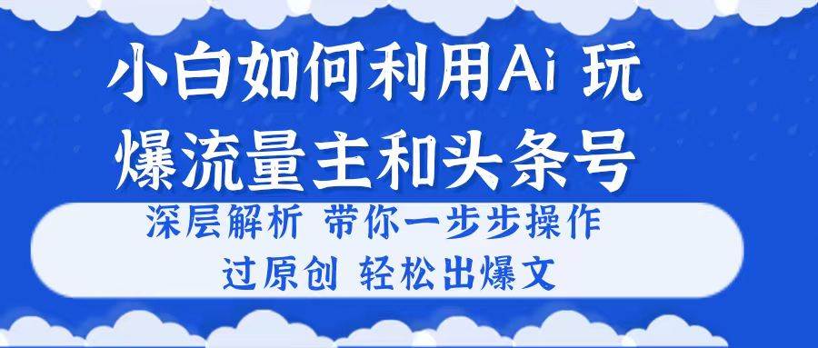 小白如何利用Ai，完爆流量主和头条号 深层解析，一步步操作，过原创出爆文小鳄启创-网创项目资源站-副业项目-创业项目-搞钱项目小鳄启创
