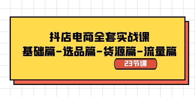 抖店电商全套实战课：基础篇-选品篇-货源篇-流量篇（23节课）小鳄启创-网创项目资源站-副业项目-创业项目-搞钱项目小鳄启创