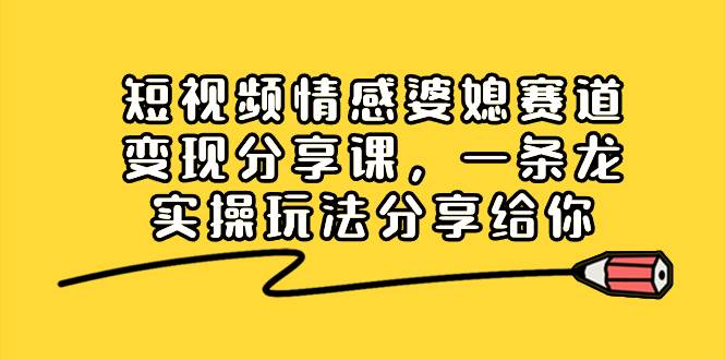 短视频情感婆媳赛道变现分享课，一条龙实操玩法分享给你小鳄启创-网创项目资源站-副业项目-创业项目-搞钱项目小鳄启创