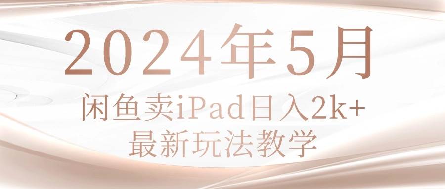 2024年5月闲鱼卖ipad日入2k，最新玩法教学小鳄启创-网创项目资源站-副业项目-创业项目-搞钱项目小鳄启创