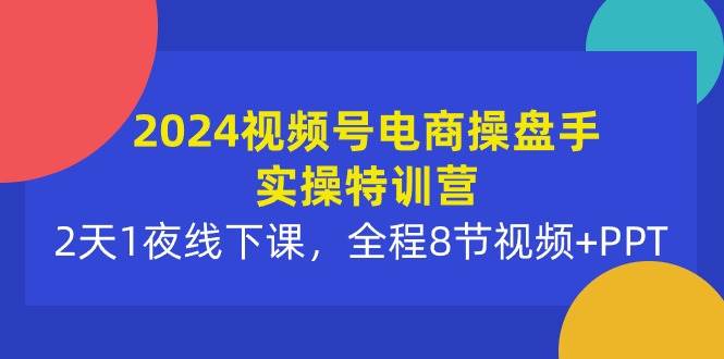 2024视频号电商操盘手实操特训营：2天1夜线下课，全程8节视频+PPT小鳄启创-网创项目资源站-副业项目-创业项目-搞钱项目小鳄启创