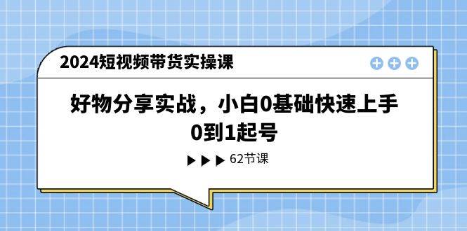 2024短视频带货实操课，好物分享实战，小白0基础快速上手，0到1起号小鳄启创-网创项目资源站-副业项目-创业项目-搞钱项目小鳄启创