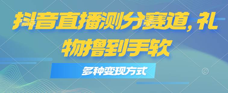 抖音直播测分赛道，多种变现方式，轻松日入1000+小鳄启创-网创项目资源站-副业项目-创业项目-搞钱项目小鳄启创
