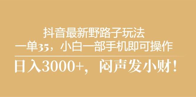 抖音最新野路子玩法，一单35，小白一部手机即可操作，，日入3000+，闷…小鳄启创-网创项目资源站-副业项目-创业项目-搞钱项目小鳄启创