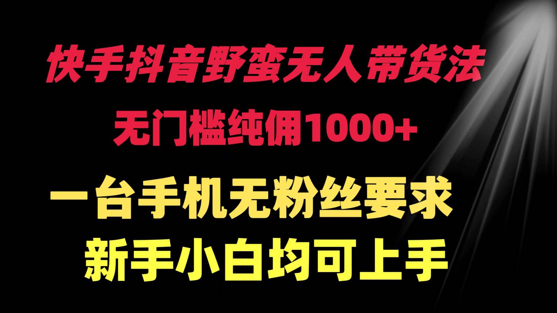 快手抖音野蛮无人带货法 无门槛纯佣1000+ 一台手机无粉丝要求新手小白…小鳄启创-网创项目资源站-副业项目-创业项目-搞钱项目小鳄启创