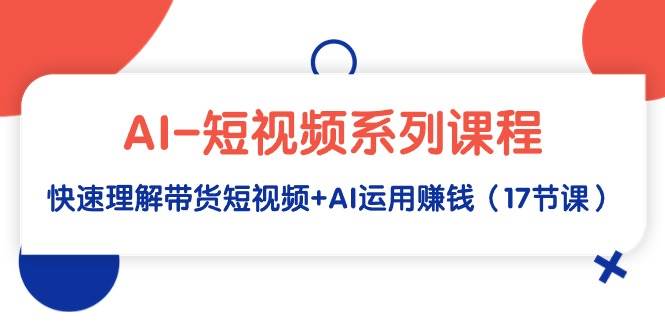 AI-短视频系列课程，快速理解带货短视频+AI运用赚钱（17节课）小鳄启创-网创项目资源站-副业项目-创业项目-搞钱项目小鳄启创