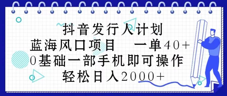 抖音发行人计划，蓝海风口项目 一单40，0基础一部手机即可操作 日入2000＋小鳄启创-网创项目资源站-副业项目-创业项目-搞钱项目小鳄启创
