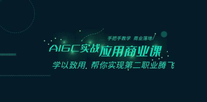 AIGC-实战应用商业课：手把手教学 商业落地 学以致用 帮你实现第二职业腾飞小鳄启创-网创项目资源站-副业项目-创业项目-搞钱项目小鳄启创