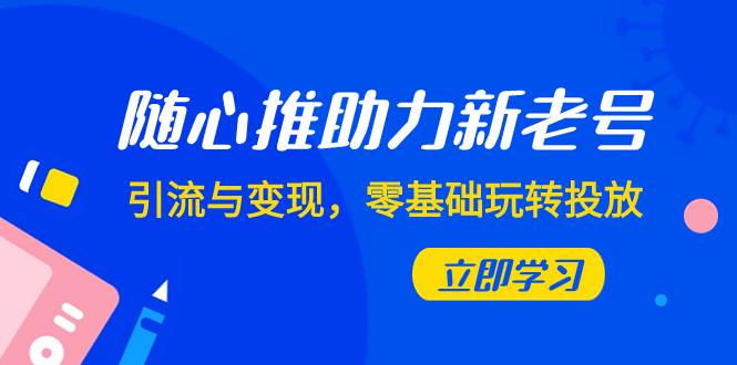 随心推-助力新老号，引流与变现，零基础玩转投放（7节课）小鳄启创-网创项目资源站-副业项目-创业项目-搞钱项目小鳄启创