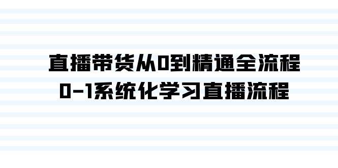直播带货从0到精通全流程，0-1系统化学习直播流程（35节课）小鳄启创-网创项目资源站-副业项目-创业项目-搞钱项目小鳄启创