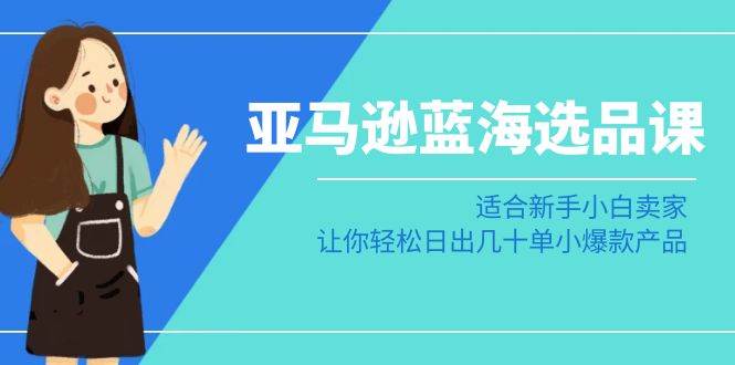 亚马逊-蓝海选品课：适合新手小白卖家，让你轻松日出几十单小爆款产品小鳄启创-网创项目资源站-副业项目-创业项目-搞钱项目小鳄启创