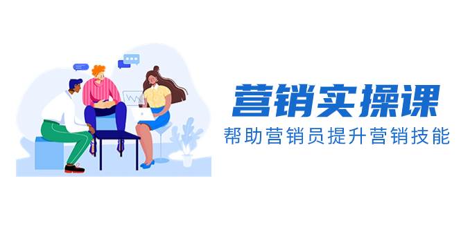 营销实操课，帮助营销员提升营销技能【完结】【音频+文档】小鳄启创-网创项目资源站-副业项目-创业项目-搞钱项目小鳄启创