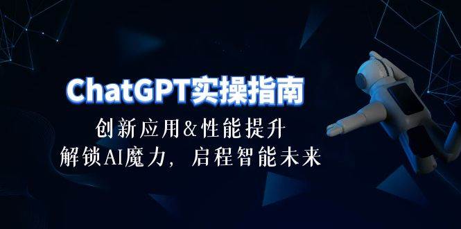 ChatGPT-实操指南：创新应用及性能提升，解锁 AI魔力，启程智能未来-30节小鳄启创-网创项目资源站-副业项目-创业项目-搞钱项目小鳄启创