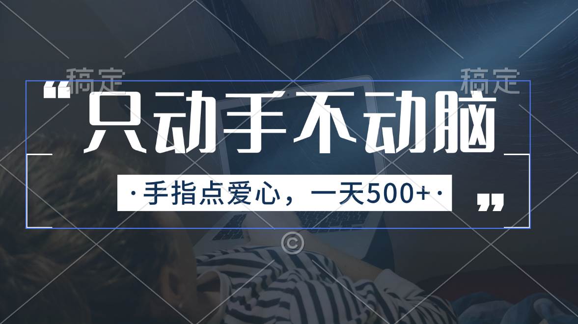 只动手不动脑，手指点爱心，每天500+小鳄启创-网创项目资源站-副业项目-创业项目-搞钱项目小鳄启创