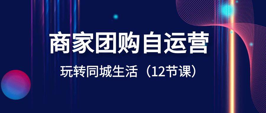 商家团购自运营-玩转同城生活（12节课）小鳄启创-网创项目资源站-副业项目-创业项目-搞钱项目小鳄启创