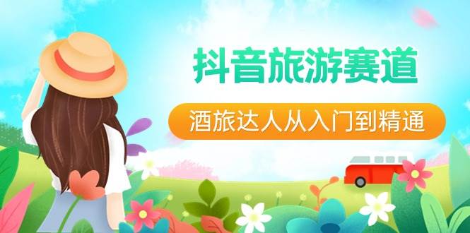 抖音旅游赛道酒 旅达人从入门到精通：直播+短视频+旅游  未来5年风口小鳄启创-网创项目资源站-副业项目-创业项目-搞钱项目小鳄启创