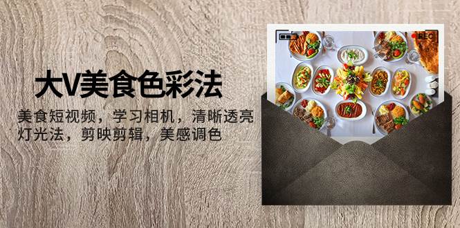 大V-美食色彩法，美食短视频 学习相机 清晰透亮灯光法 剪映剪辑 美感调色小鳄启创-网创项目资源站-副业项目-创业项目-搞钱项目小鳄启创