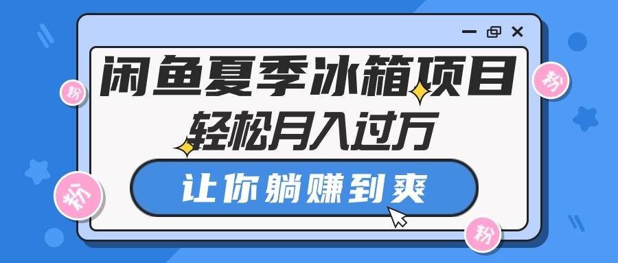 闲鱼夏季冰箱项目，轻松月入过万，让你躺赚到爽小鳄启创-网创项目资源站-副业项目-创业项目-搞钱项目小鳄启创