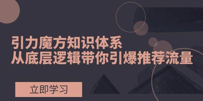 引力魔方知识体系，从底层逻辑带你引爆荐推流量！小鳄启创-网创项目资源站-副业项目-创业项目-搞钱项目小鳄启创