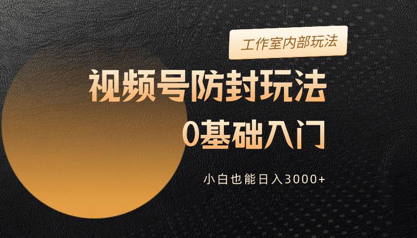 2024视频号升级防封玩法，零基础入门，小白也能日入3000+小鳄启创-网创项目资源站-副业项目-创业项目-搞钱项目小鳄启创