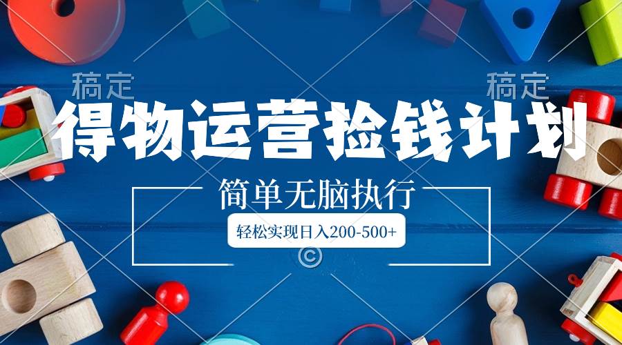 得物运营捡钱计划，简单无脑执行，轻松实现日入200-500+小鳄启创-网创项目资源站-副业项目-创业项目-搞钱项目小鳄启创