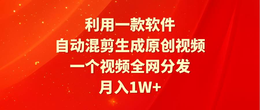 利用一款软件，自动混剪生成原创视频，一个视频全网分发，月入1W+附软件小鳄启创-网创项目资源站-副业项目-创业项目-搞钱项目小鳄启创