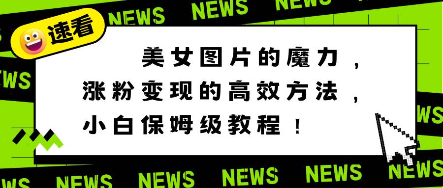 美女图片的魔力，涨粉变现的高效方法，小白保姆级教程！小鳄启创-网创项目资源站-副业项目-创业项目-搞钱项目小鳄启创