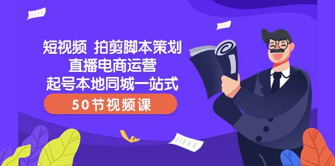 短视频 拍剪脚本策划直播电商运营起号本地同城一站式（50节视频课）小鳄启创-网创项目资源站-副业项目-创业项目-搞钱项目小鳄启创