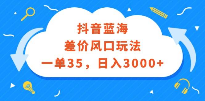抖音蓝海差价风口玩法，一单35，日入3000+小鳄启创-网创项目资源站-副业项目-创业项目-搞钱项目小鳄启创