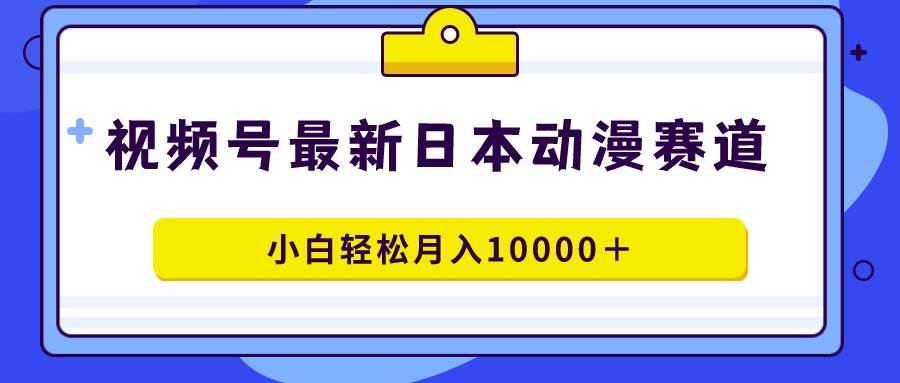 视频号日本动漫蓝海赛道，100%原创，小白轻松月入10000＋小鳄启创-网创项目资源站-副业项目-创业项目-搞钱项目小鳄启创