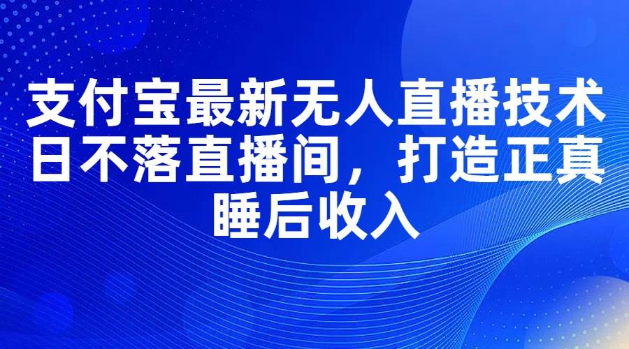 支付宝最新无人直播技术，日不落直播间，打造正真睡后收入小鳄启创-网创项目资源站-副业项目-创业项目-搞钱项目小鳄启创