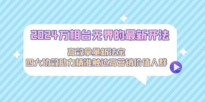 2024万相台无界的最新开法，高效拿量新法宝，四大功效助力精准触达高营…小鳄启创-网创项目资源站-副业项目-创业项目-搞钱项目小鳄启创