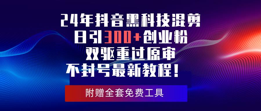 24年抖音黑科技混剪日引300+创业粉，双驱重过原审不封号最新教程！小鳄启创-网创项目资源站-副业项目-创业项目-搞钱项目小鳄启创