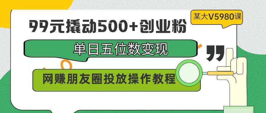 99元撬动500+创业粉，单日五位数变现，网赚朋友圈投放操作教程价值5980！小鳄启创-网创项目资源站-副业项目-创业项目-搞钱项目小鳄启创