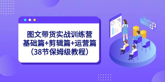 图文带货实战训练营：基础篇+剪辑篇+运营篇（38节保姆级教程）小鳄启创-网创项目资源站-副业项目-创业项目-搞钱项目小鳄启创