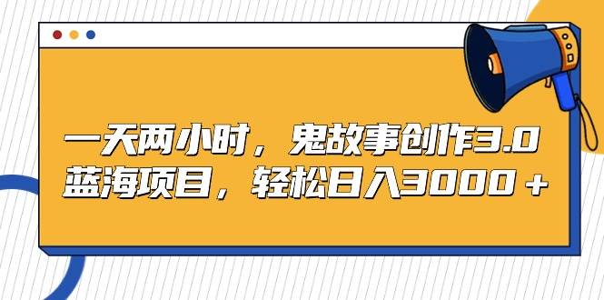 一天两小时，鬼故事创作3.0，蓝海项目，轻松日入3000＋小鳄启创-网创项目资源站-副业项目-创业项目-搞钱项目小鳄启创