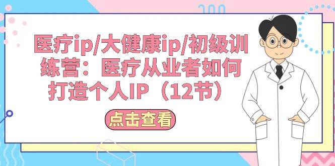 医疗ip/大健康ip/初级训练营：医疗从业者如何打造个人IP（12节）小鳄启创-网创项目资源站-副业项目-创业项目-搞钱项目小鳄启创